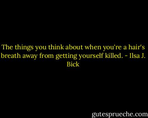 The things you think about when you're a hair's breath away from getting yourself killed. - Ilsa J. Bick