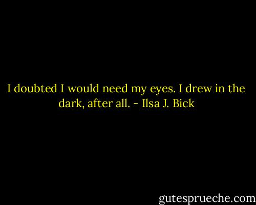 I doubted I would need my eyes. I drew in the dark, after all. - Ilsa J. Bick