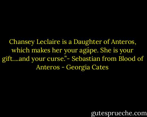 Chansey Leclaire is a Daughter of Anteros, which makes her your agápe. She is your gift....and your curse.”- Sebastian from Blood of Anteros - Georgia Cates