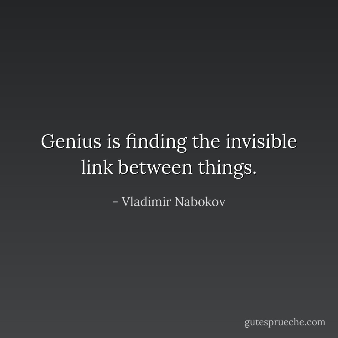 Genius is finding the invisible link between things. - Vladimir Nabokov