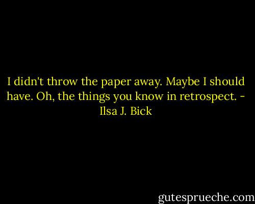 I didn't throw the paper away.<br />Maybe I should have.<br />Oh, the things you know in retrospect. - Ilsa J. Bick