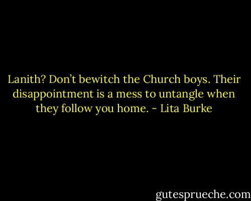 Lanith? Don’t bewitch the Church boys. Their disappointment is a mess to untangle when they follow you home. - Lita Burke