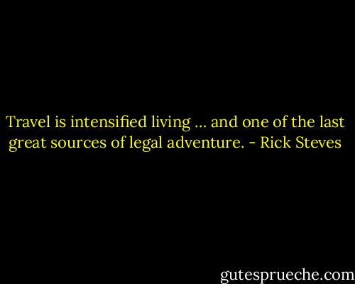 Travel is intensified living … and one of the last great sources of legal adventure. - Rick Steves