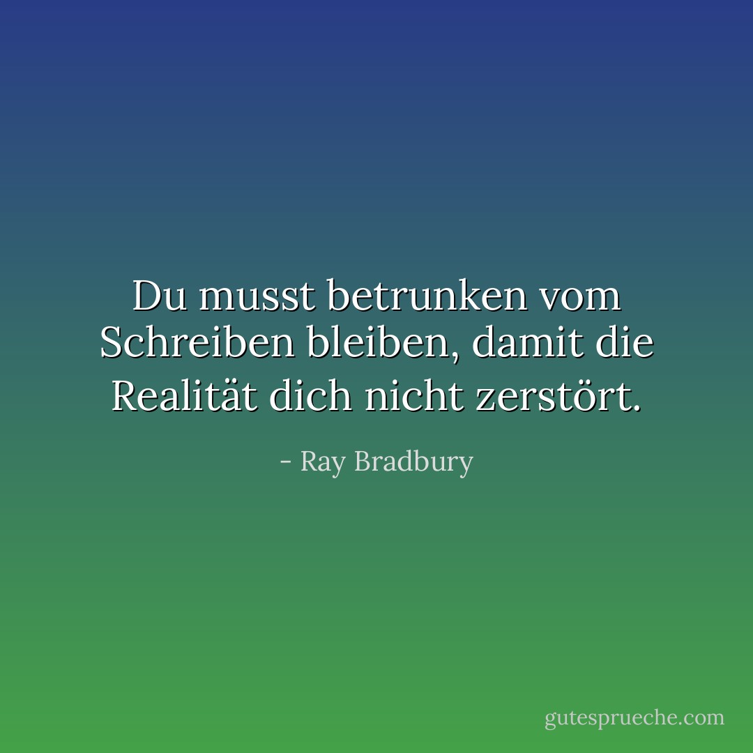Du musst betrunken vom Schreiben bleiben, damit die Realität dich nicht zerstört. - Ray Bradbury<