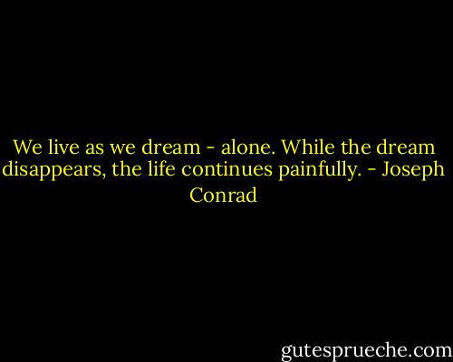 We live as we dream - alone. While the dream disappears, the life continues painfully. - Joseph Conrad