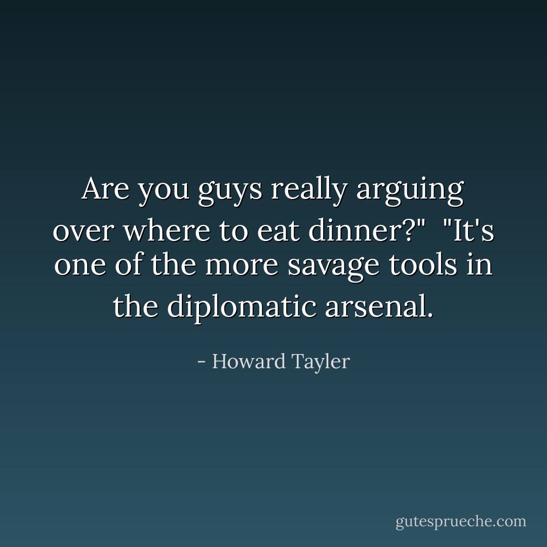 Are you guys really arguing over where to eat dinner?"<br /><br />"It's one of the more savage tools in the diplomatic arsenal. - Howard Tayler