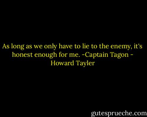 As long as we only have to lie to the enemy, it's honest enough for me.<br />-Captain Tagon - Howard Tayler
