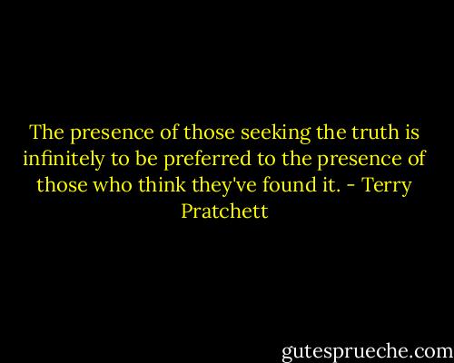 The presence of those seeking the truth is infinitely to be preferred to the presence of those who think they've found it. - Terry Pratchett