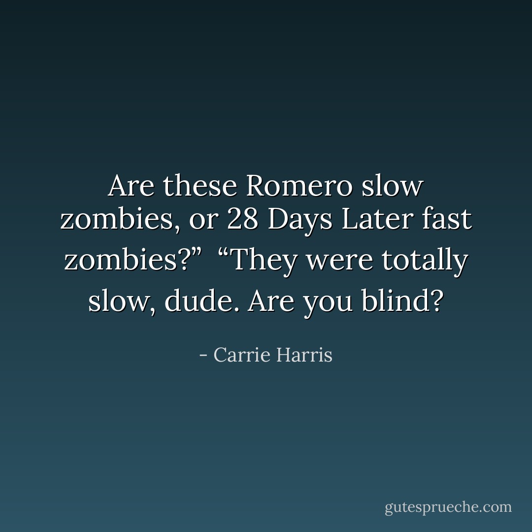 Are these Romero slow zombies, or 28 Days Later fast zombies?”<br /> “They were totally slow, dude. Are you blind? - Carrie Harris