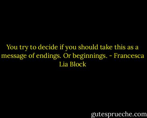You try to decide if you should take this as a message of endings. Or beginnings. - Francesca Lia Block