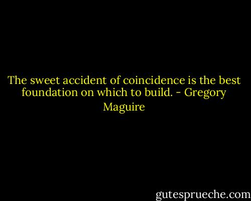 The sweet accident of coincidence is the best foundation on which to build. - Gregory Maguire
