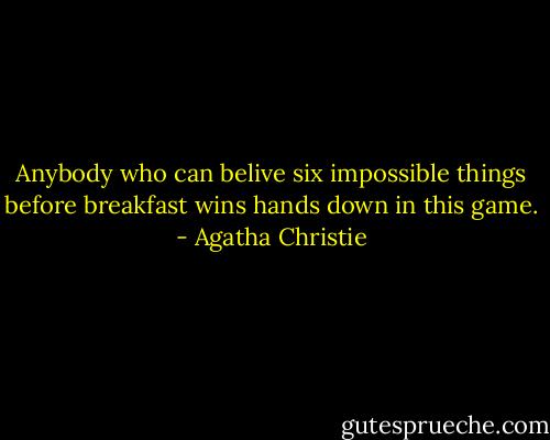 Anybody who can belive six impossible things before breakfast wins hands down in this game. - Agatha Christie