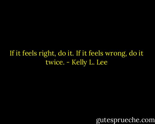 If it feels right, do it. If it feels wrong, do it twice. - Kelly L. Lee