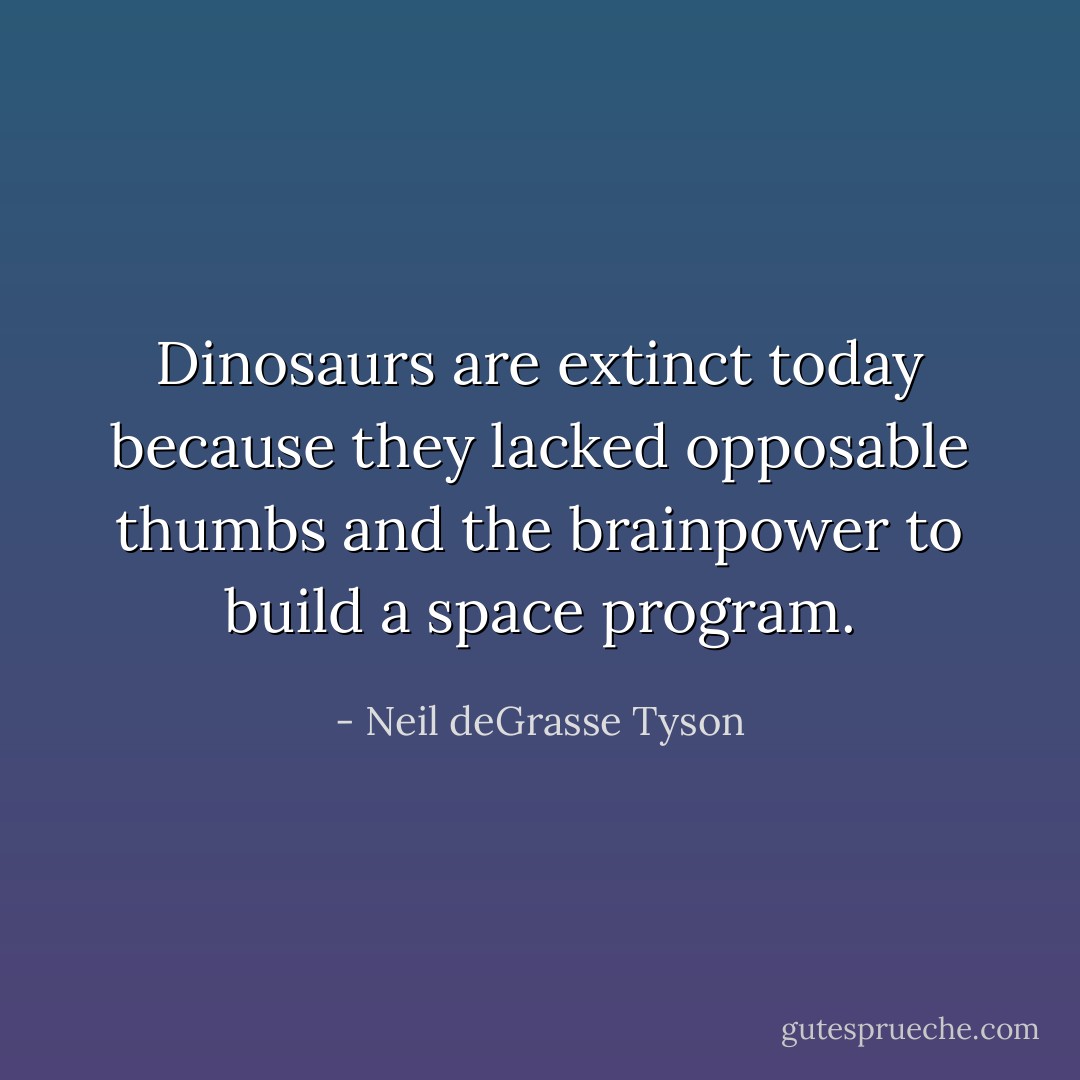Dinosaurs are extinct today because they lacked opposable thumbs and the brainpower to build a space program. - Neil deGrasse Tyson