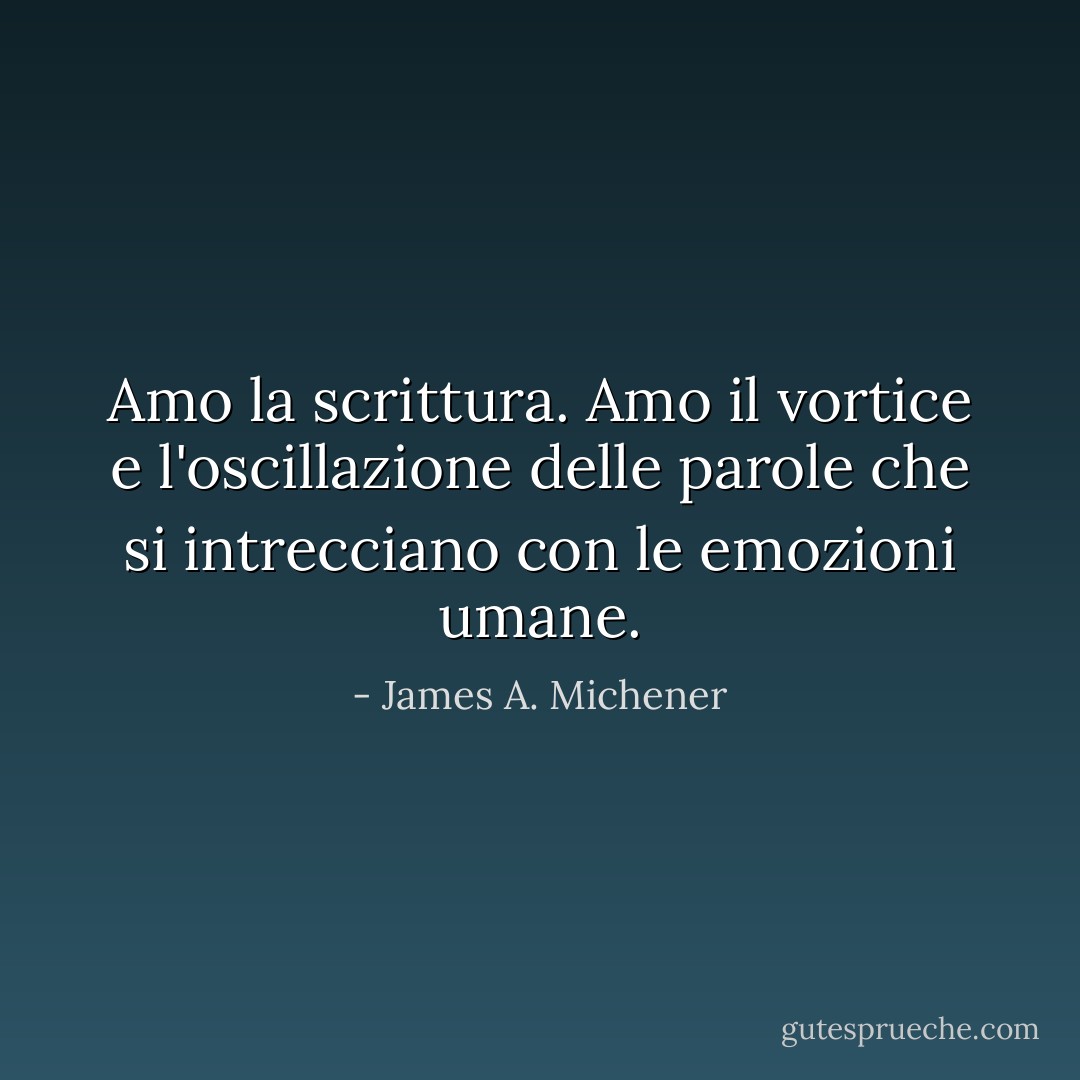 Amo la scrittura. Amo il vortice e l'oscillazione delle parole che si intrecciano con le emozioni umane. - James A. Michener