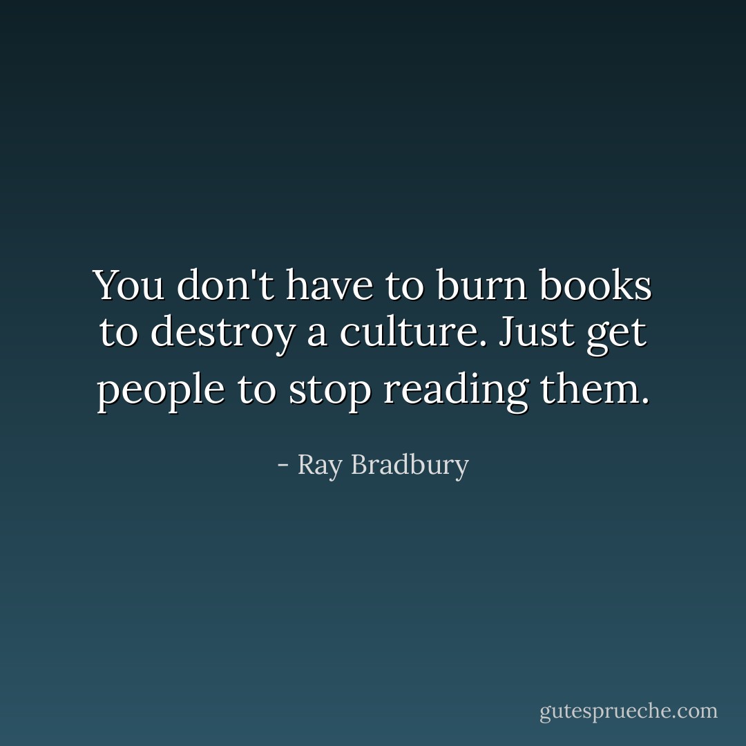 You don't have to burn books to destroy a culture. Just get people to stop reading them. - Ray Bradbury