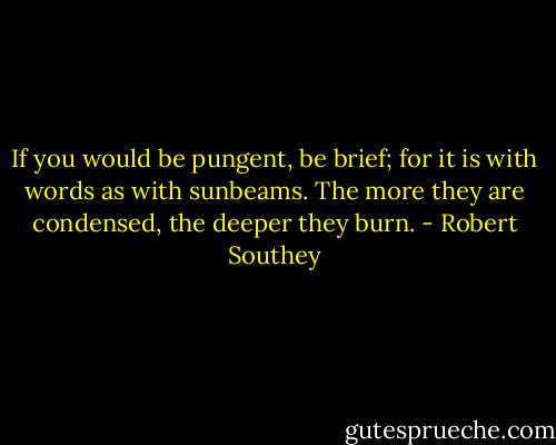 If you would be pungent, be brief; for it is with words as with sunbeams. The more they are condensed, the deeper they burn. - Robert Southey