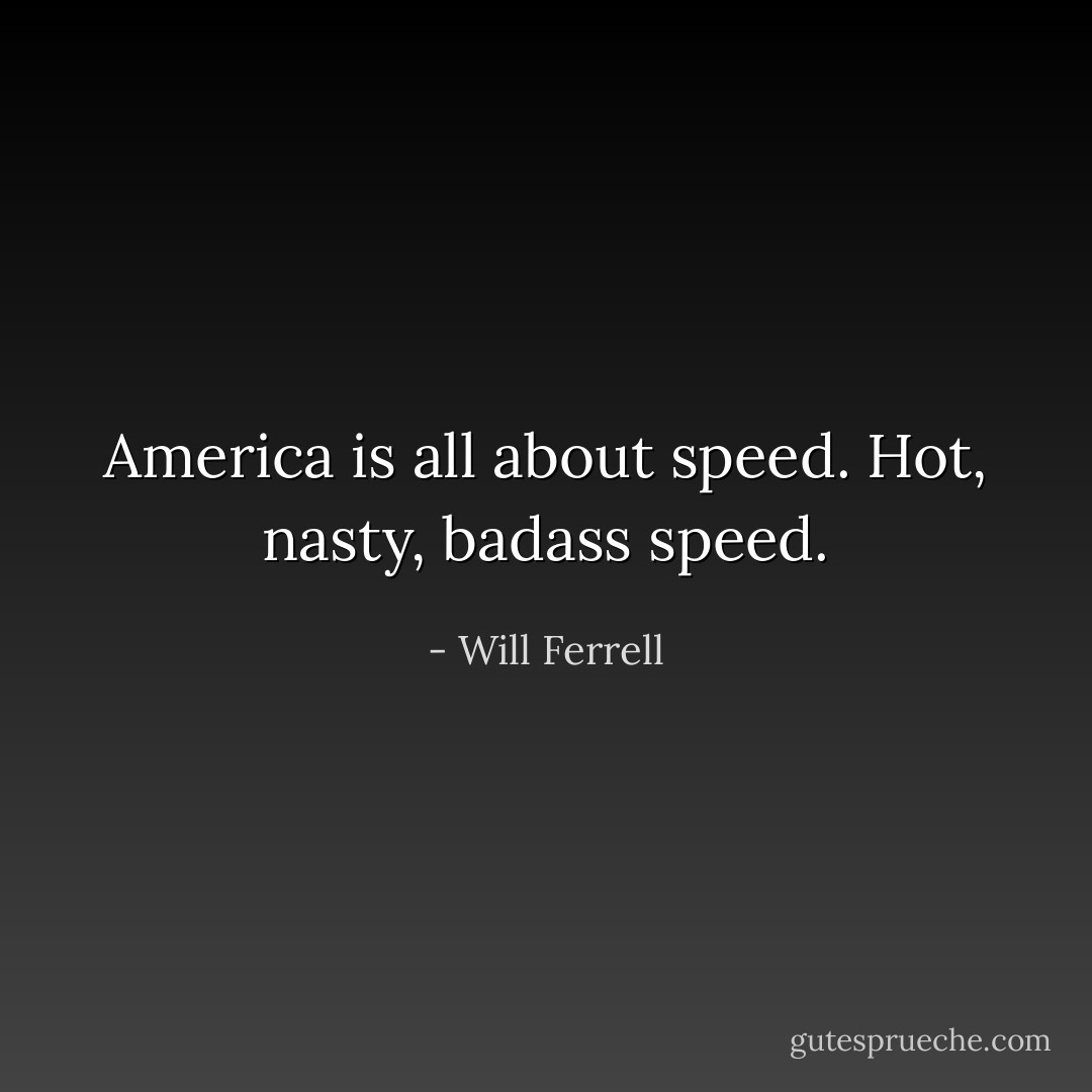 America is all about speed. Hot, nasty, badass speed. - Will Ferrell