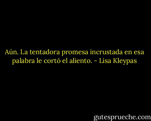 Aún. La tentadora promesa incrustada en esa palabra le cortó el aliento. - Lisa Kleypas