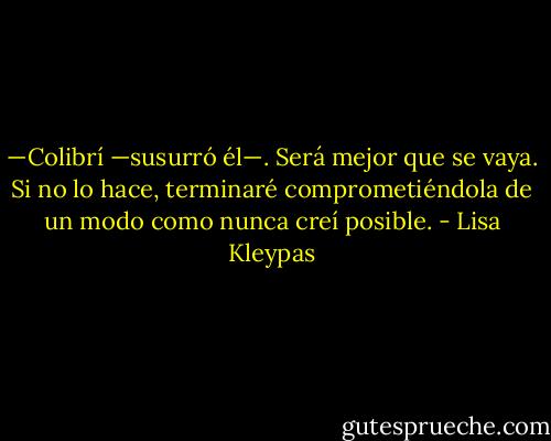 —Colibrí —susurró él—. Será mejor que se vaya. Si no lo hace, terminaré comprometiéndola de un modo como nunca creí posible. - Lisa Kleypas