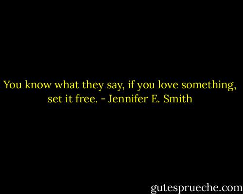 You know what they say, if you love something, set it free. - Jennifer E. Smith