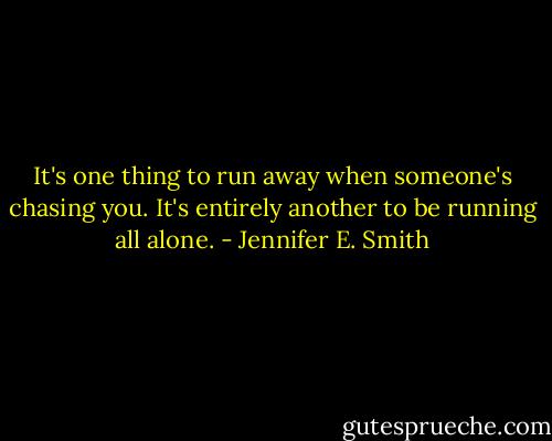It's one thing to run away when someone's chasing you. It's entirely another to be running all alone. - Jennifer E. Smith