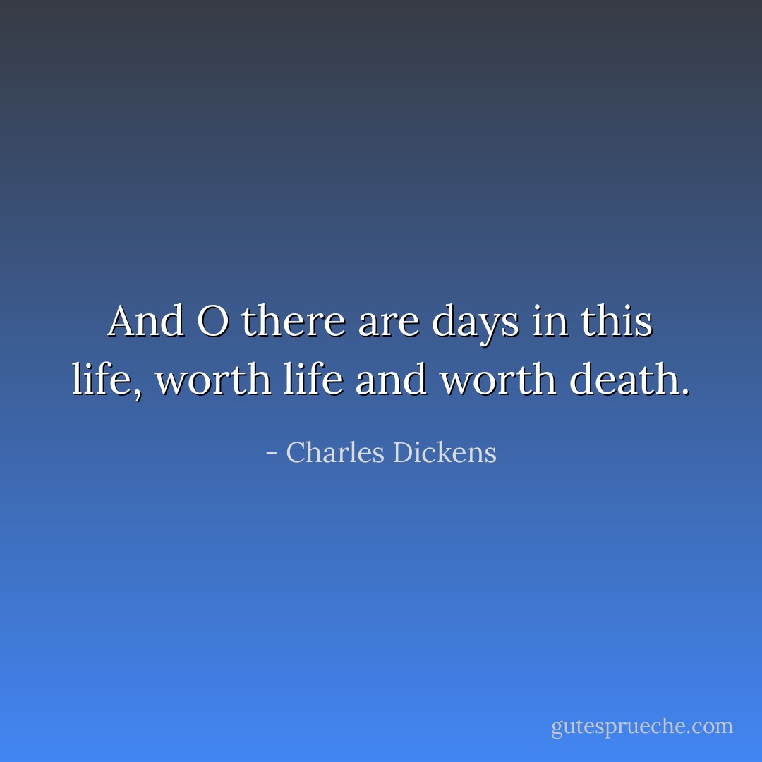 And O there are days in this life, worth life and worth death. - Charles Dickens