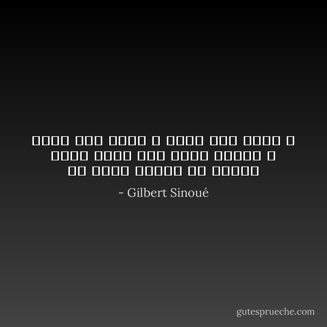 أن تخشى العطش في الوقت الذي تكون فيه بئرك عامرة ، أليس هذا عطشاً لا يمكن ريه أبداً ؟ - Gilbert Sinoué