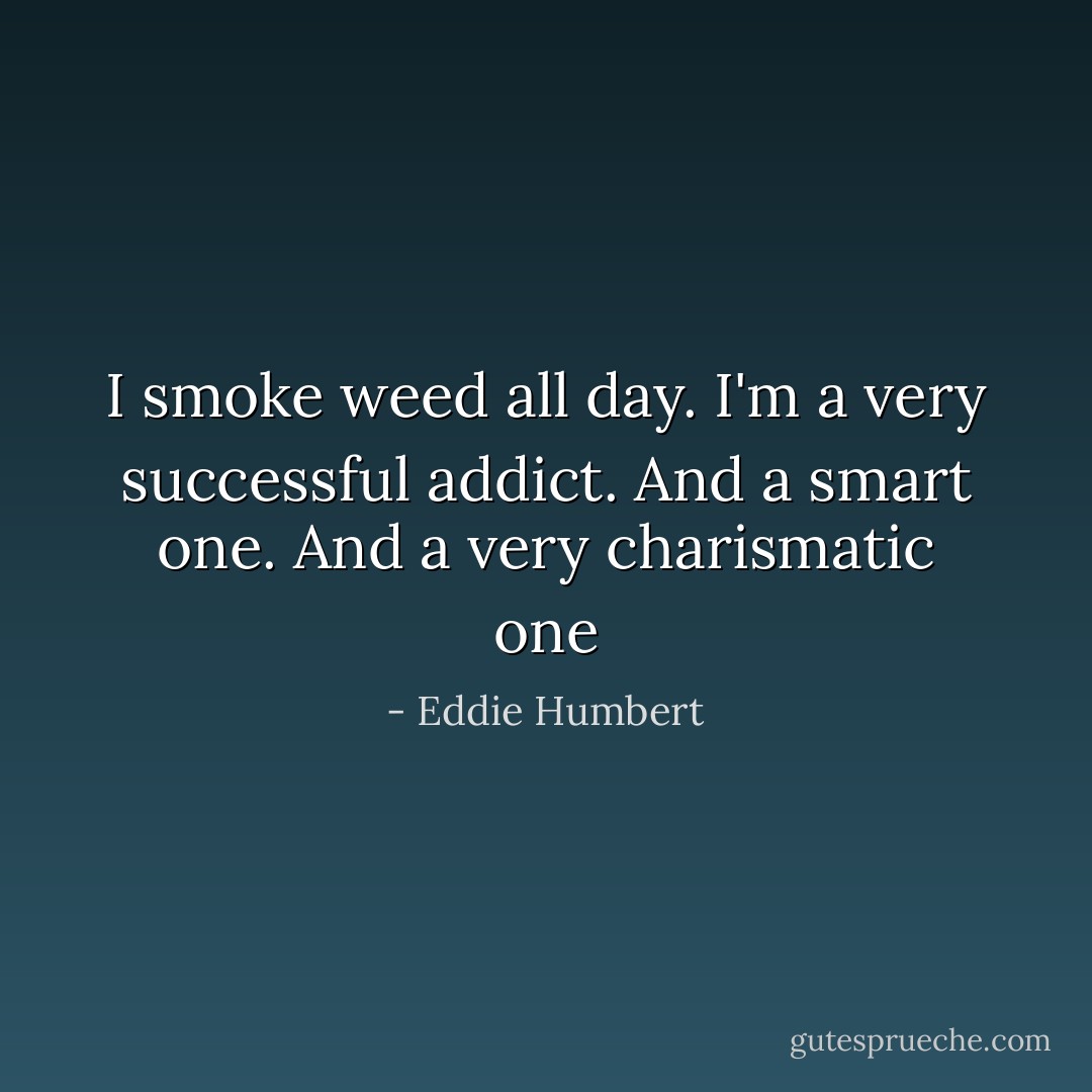 I smoke weed all day. I'm a very successful addict. And a smart one. And a very charismatic one - Eddie Humbert