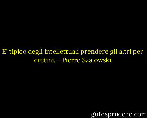 E' tipico degli intellettuali prendere gli altri per cretini. - Pierre Szalowski