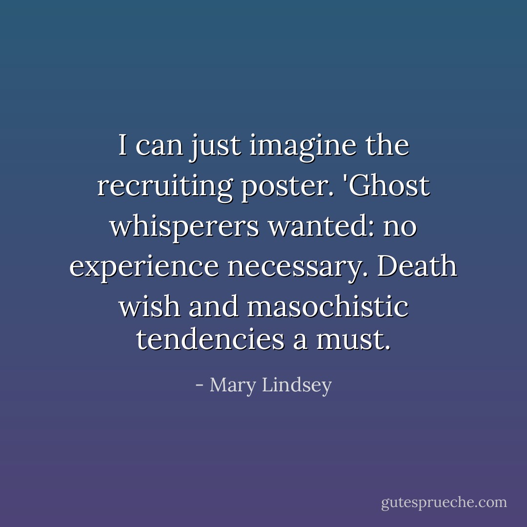 I can just imagine the recruiting poster. 'Ghost whisperers wanted: no experience necessary. Death wish and masochistic tendencies a must. - Mary Lindsey