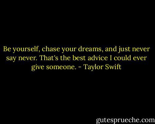 Be yourself, chase your dreams, and just never say never. That's the best advice I could ever give someone. - Taylor Swift