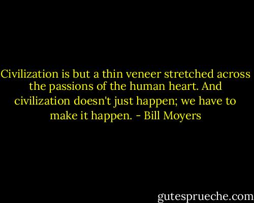 Civilization is but a thin veneer stretched across the passions of the human heart. And civilization doesn't just happen; we have to make it happen. - Bill Moyers