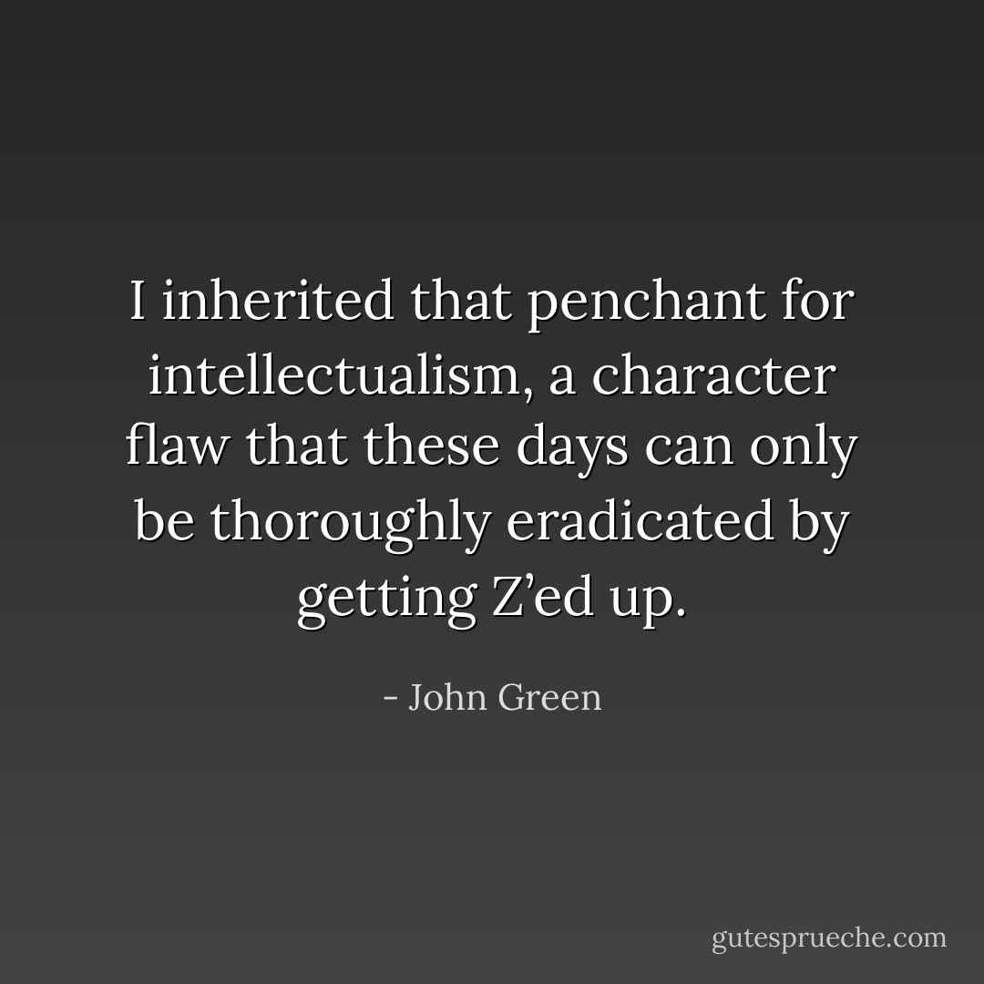 I inherited that penchant for intellectualism, a character flaw that these days can only be thoroughly eradicated by getting Z’ed up. - John Green