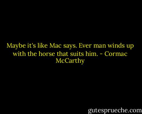 Maybe it's like Mac says. Ever man winds up with the horse that suits him. - Cormac McCarthy