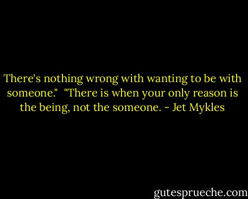 There's nothing wrong with wanting to be with someone."<br /><br />"There is when your only reason is the being, not the someone. - Jet Mykles