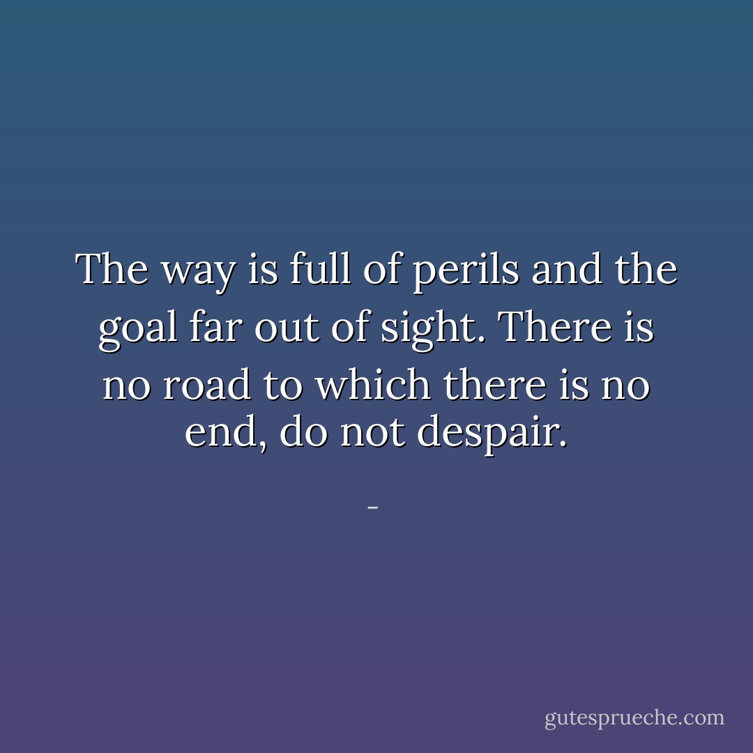 The way is full of perils and the goal far out of sight.<br />There is no road to which there is no end, do not despair. - 