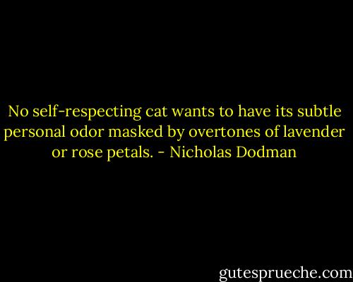 No self-respecting cat wants to have its subtle personal odor masked by overtones of lavender or rose petals. - Nicholas Dodman