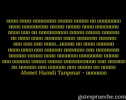 بالتأكيد إن هنالك دولاً ومواطنين أسعد منا؛ بالتأكيد إننا نتائج هزائم وانهيارات وحزن قرنين، وإننا بقايا إمبراطورية لم تجد شروط وجودها الذاتية التي تجعلنا نشعر بهذا في حياتنا وحتى في لحمنا...ولكن إذا أدى هذا الاضطراب إلى إنكارنا ذاتنا، ألا يعني أننا قبلنا بالهزائم الكبرى؟ يُحب الوطن والأمة لأنهما وطن وأمة،ويناقش الدين بوصفه ديناً، ولا يُقبل أو يُرفض لما سيجلبه إلى حياتنا من تسهيلات - Ahmet Hamdi Tanpınar