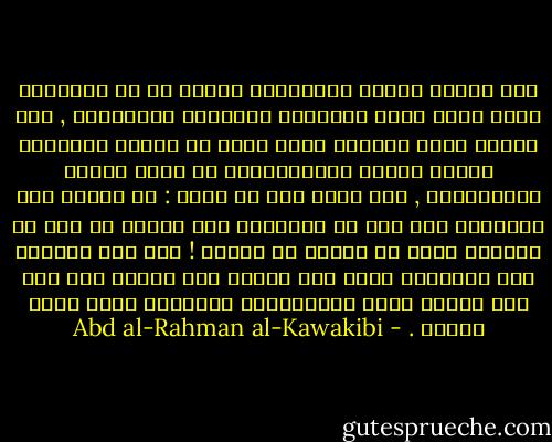 وقد تخلصت الأمم المتمدنة نوعاً ما من الجهالة ولكن بليت بشدة الجندية الجبرية العمومية , تلك الشدة التي جعلتها أشقى حياة من الأمم الجاهلة وألصق عاراً بالإنسانية من أقبح أشكال الاستبداد , حتى ربما يصح أن يقال : إن مخترع هذه الجندية إذا كان هو الشيطان فقد انتقم من آدم في أولاده أعظم ما يمكنه أن ينتقم ! نعم إذا مادامت هذه الجندية التي مضى عليها نحو قرنين إلى قرن آخر أيضاً تنهك تجلدالأمم وتجعلها تسقط دفعة واحدة . - Abd al-Rahman al-Kawakibi