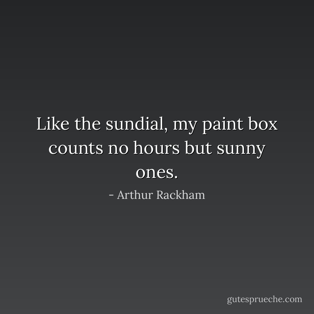 Like the sundial, my paint box counts no hours but sunny ones. - Arthur Rackham