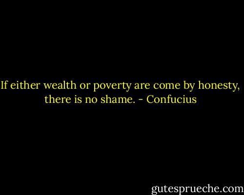 If either wealth or poverty are come by honesty, there is no shame. - Confucius