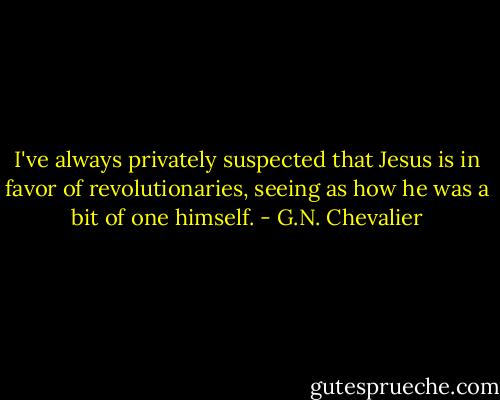 I've always privately suspected that Jesus is in favor of revolutionaries, seeing as how he was a bit of one himself. - G.N. Chevalier