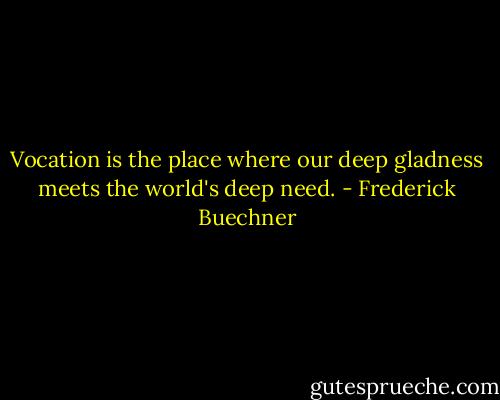 Vocation is the place where our deep gladness meets the world's deep need. - Frederick Buechner