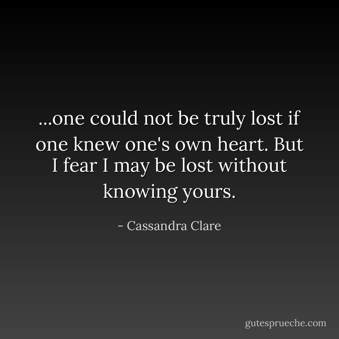...one could not be truly lost if one knew one's own heart. But I fear I may be lost without knowing yours. - Cassandra Clare