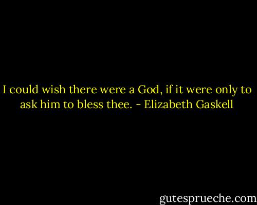 I could wish there were a God, if it were only to ask him to bless thee. - Elizabeth Gaskell