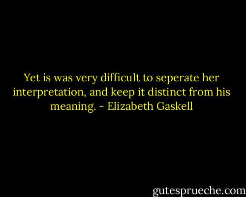 Yet is was very difficult to seperate her interpretation, and keep it distinct from his meaning. - Elizabeth Gaskell
