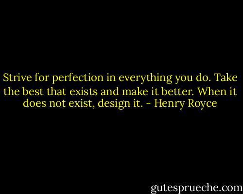 Strive for perfection in everything you do. Take the best that exists and make it better. When it does not exist, design it. - Henry Royce