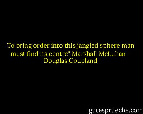 To bring order into this jangled sphere man must find its centre" Marshall McLuhan - Douglas Coupland