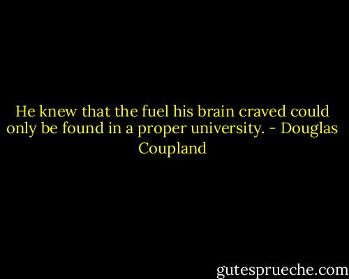 He knew that the fuel his brain craved could only be found in a proper university. - Douglas Coupland